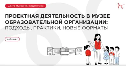 Методический вебинар о проектной деятельности в музеях образовательных организаций